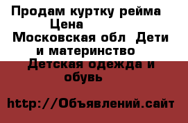  Продам куртку рейма › Цена ­ 1 500 - Московская обл. Дети и материнство » Детская одежда и обувь   